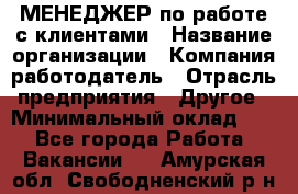 МЕНЕДЖЕР по работе с клиентами › Название организации ­ Компания-работодатель › Отрасль предприятия ­ Другое › Минимальный оклад ­ 1 - Все города Работа » Вакансии   . Амурская обл.,Свободненский р-н